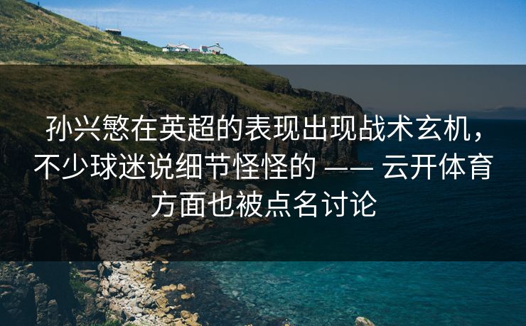 孙兴慜在英超的表现出现战术玄机，不少球迷说细节怪怪的 —— 云开体育方面也被点名讨论