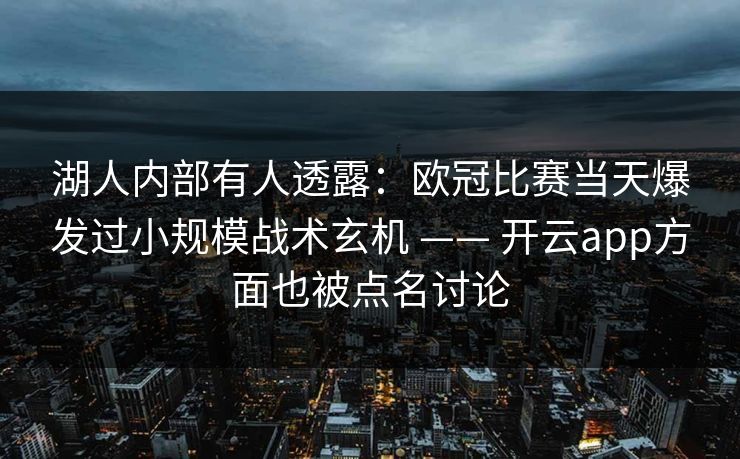 湖人内部有人透露：欧冠比赛当天爆发过小规模战术玄机 —— 开云app方面也被点名讨论