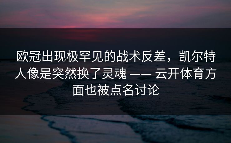 欧冠出现极罕见的战术反差，凯尔特人像是突然换了灵魂 —— 云开体育方面也被点名讨论
