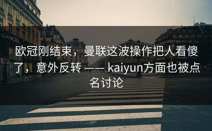 欧冠刚结束，曼联这波操作把人看傻了，意外反转 —— kaiyun方面也被点名讨论