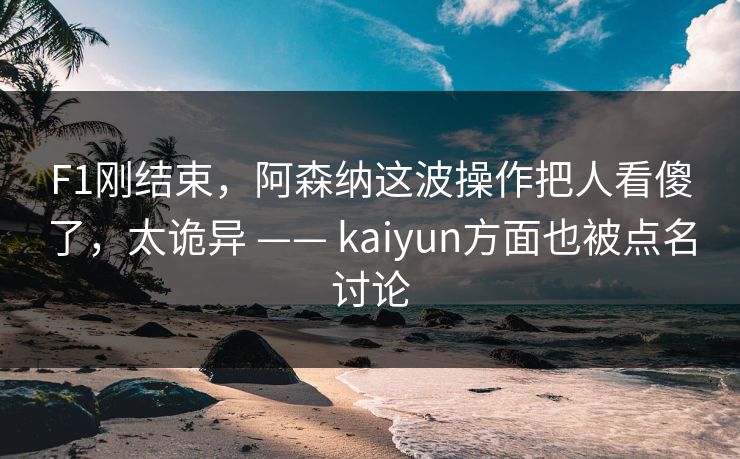 F1刚结束，阿森纳这波操作把人看傻了，太诡异 —— kaiyun方面也被点名讨论