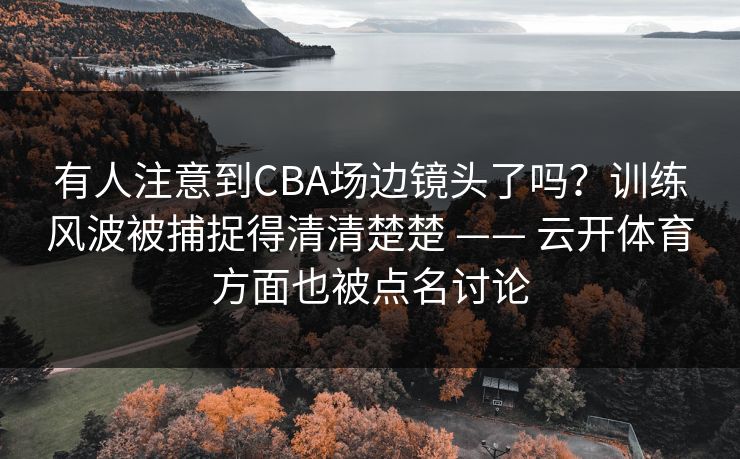 有人注意到CBA场边镜头了吗？训练风波被捕捉得清清楚楚 —— 云开体育方面也被点名讨论