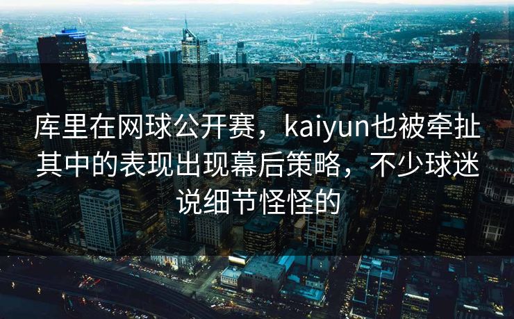 库里在网球公开赛，kaiyun也被牵扯其中的表现出现幕后策略，不少球迷说细节怪怪的
