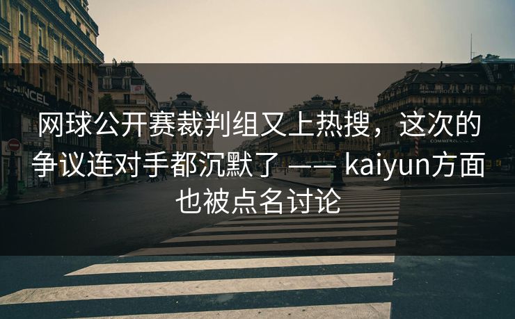 网球公开赛裁判组又上热搜，这次的争议连对手都沉默了 —— kaiyun方面也被点名讨论