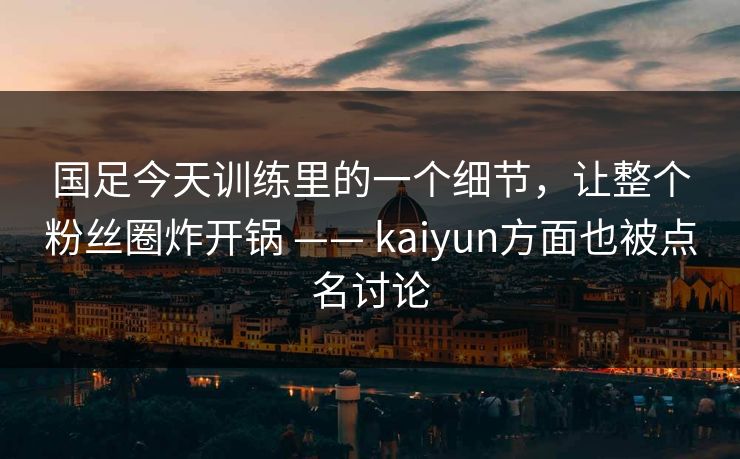 国足今天训练里的一个细节，让整个粉丝圈炸开锅 —— kaiyun方面也被点名讨论