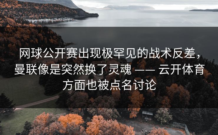 网球公开赛出现极罕见的战术反差，曼联像是突然换了灵魂 —— 云开体育方面也被点名讨论