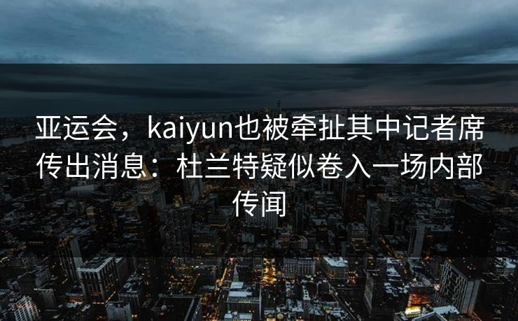亚运会，kaiyun也被牵扯其中记者席传出消息：杜兰特疑似卷入一场内部传闻