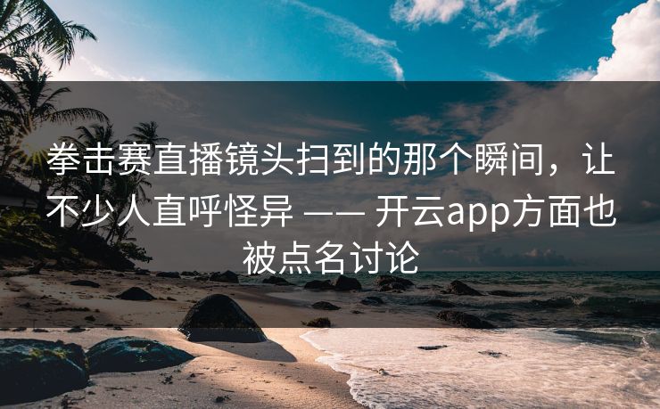 拳击赛直播镜头扫到的那个瞬间，让不少人直呼怪异 —— 开云app方面也被点名讨论