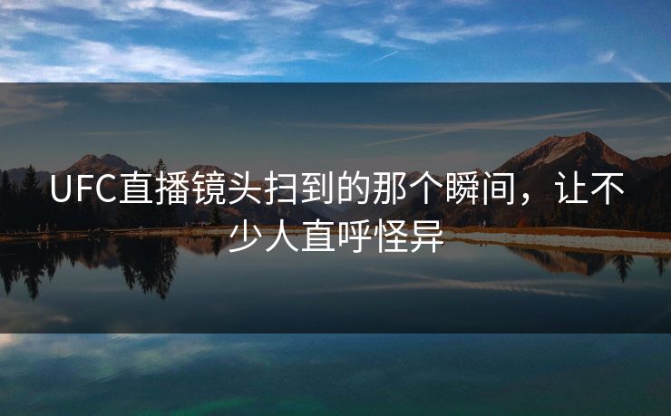 UFC直播镜头扫到的那个瞬间，让不少人直呼怪异