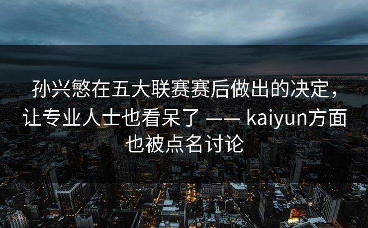 孙兴慜在五大联赛赛后做出的决定，让专业人士也看呆了 —— kaiyun方面也被点名讨论