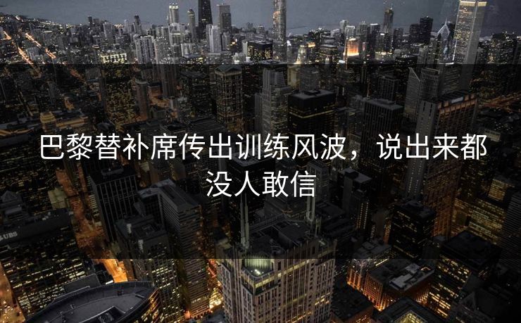 巴黎替补席传出训练风波，说出来都没人敢信