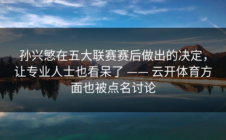 孙兴慜在五大联赛赛后做出的决定，让专业人士也看呆了 —— 云开体育方面也被点名讨论