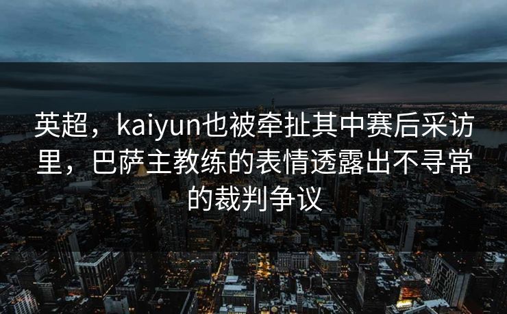 英超，kaiyun也被牵扯其中赛后采访里，巴萨主教练的表情透露出不寻常的裁判争议