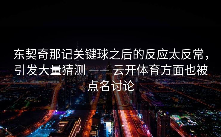 东契奇那记关键球之后的反应太反常，引发大量猜测 —— 云开体育方面也被点名讨论