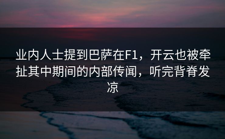业内人士提到巴萨在F1，开云也被牵扯其中期间的内部传闻，听完背脊发凉