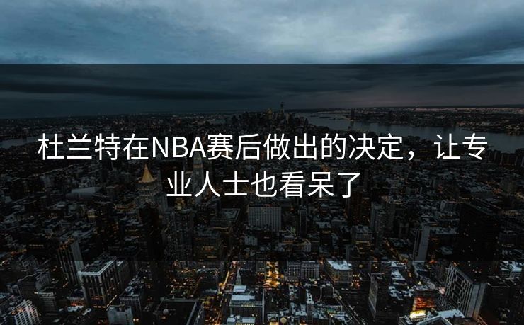 杜兰特在NBA赛后做出的决定，让专业人士也看呆了