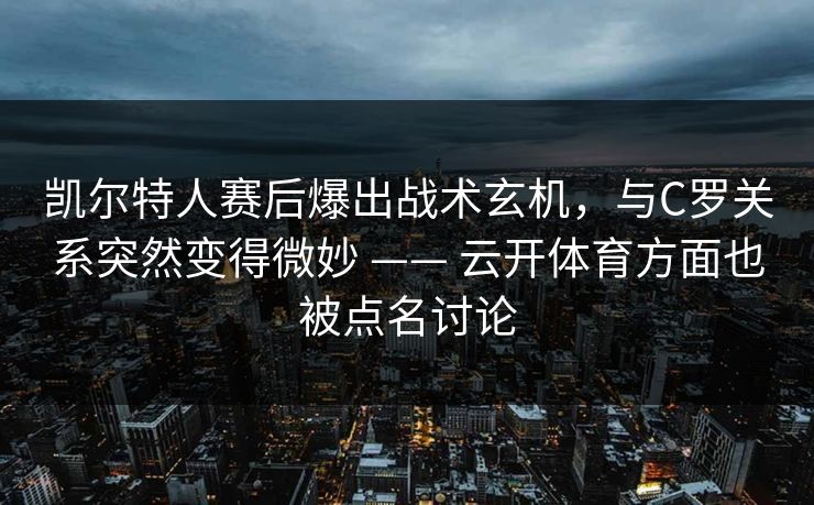 凯尔特人赛后爆出战术玄机，与C罗关系突然变得微妙 —— 云开体育方面也被点名讨论
