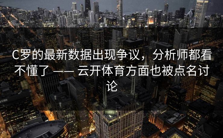 C罗的最新数据出现争议，分析师都看不懂了 —— 云开体育方面也被点名讨论