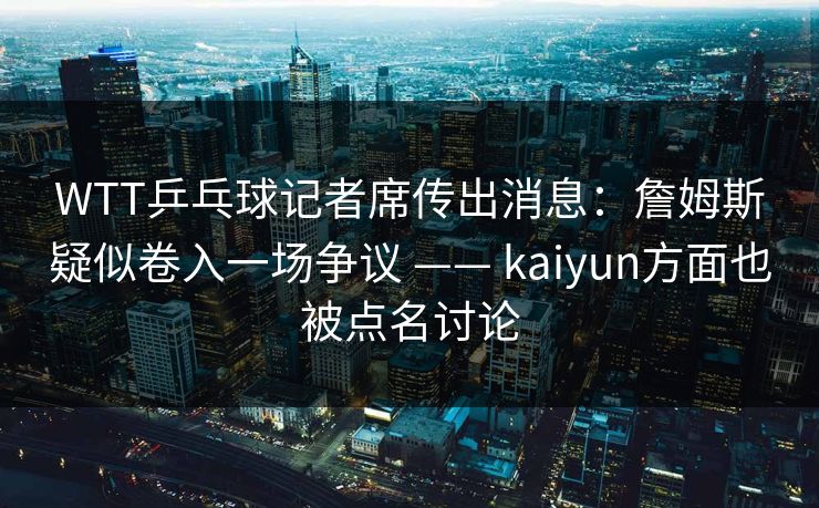 WTT乒乓球记者席传出消息：詹姆斯疑似卷入一场争议 —— kaiyun方面也被点名讨论