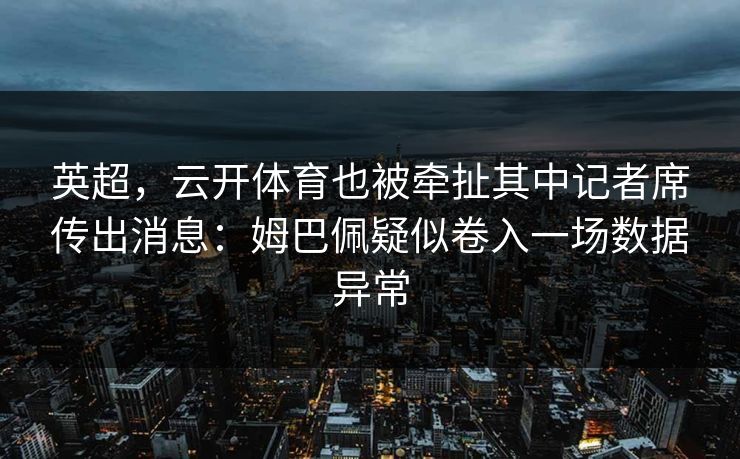 英超，云开体育也被牵扯其中记者席传出消息：姆巴佩疑似卷入一场数据异常