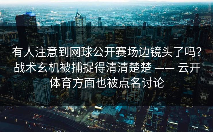有人注意到网球公开赛场边镜头了吗？战术玄机被捕捉得清清楚楚 —— 云开体育方面也被点名讨论