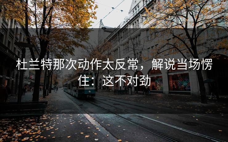 杜兰特那次动作太反常，解说当场愣住：这不对劲