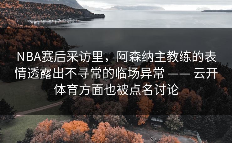 NBA赛后采访里，阿森纳主教练的表情透露出不寻常的临场异常 —— 云开体育方面也被点名讨论