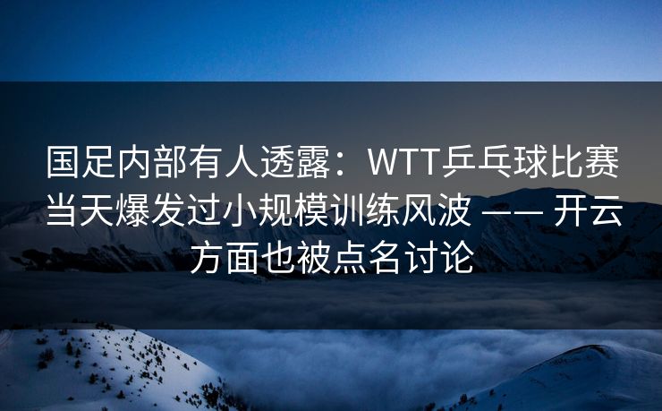 国足内部有人透露：WTT乒乓球比赛当天爆发过小规模训练风波 —— 开云方面也被点名讨论