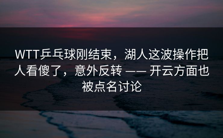 WTT乒乓球刚结束，湖人这波操作把人看傻了，意外反转 —— 开云方面也被点名讨论