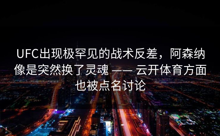 UFC出现极罕见的战术反差，阿森纳像是突然换了灵魂 —— 云开体育方面也被点名讨论