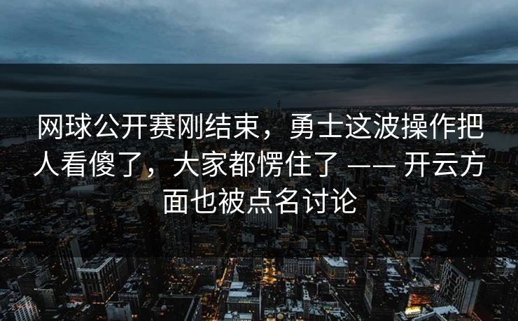 网球公开赛刚结束，勇士这波操作把人看傻了，大家都愣住了 —— 开云方面也被点名讨论
