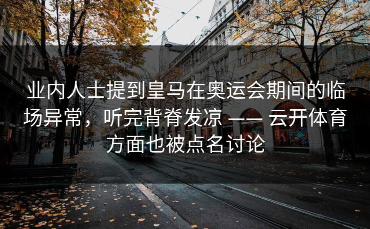 业内人士提到皇马在奥运会期间的临场异常，听完背脊发凉 —— 云开体育方面也被点名讨论