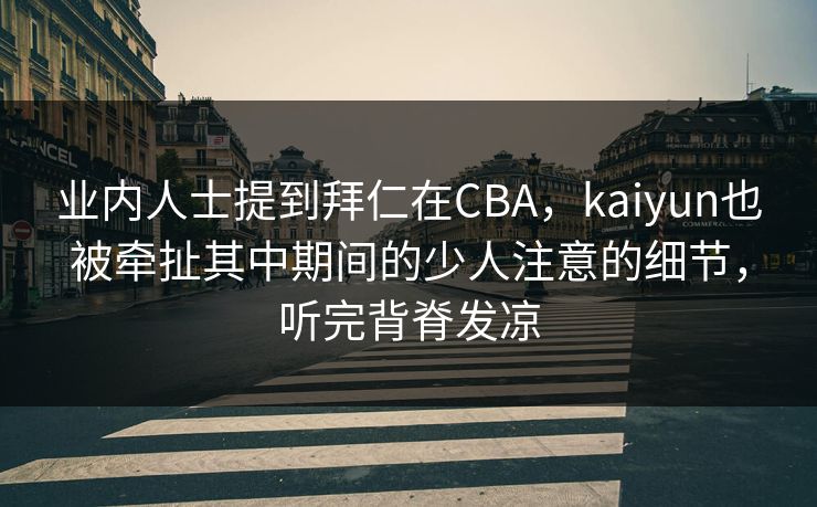 业内人士提到拜仁在CBA，kaiyun也被牵扯其中期间的少人注意的细节，听完背脊发凉