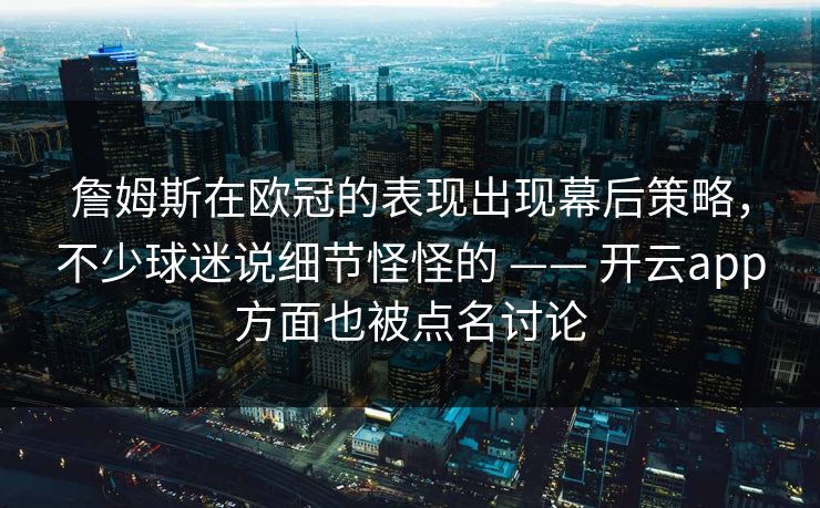 詹姆斯在欧冠的表现出现幕后策略，不少球迷说细节怪怪的 —— 开云app方面也被点名讨论