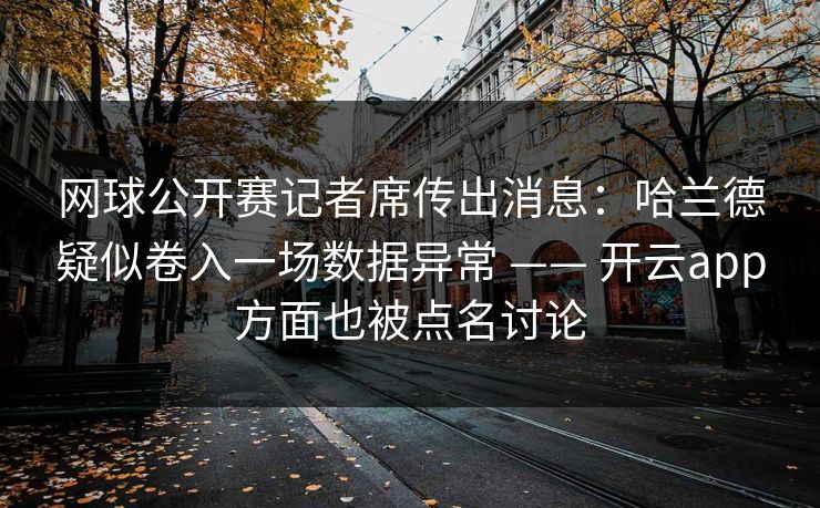 网球公开赛记者席传出消息：哈兰德疑似卷入一场数据异常 —— 开云app方面也被点名讨论