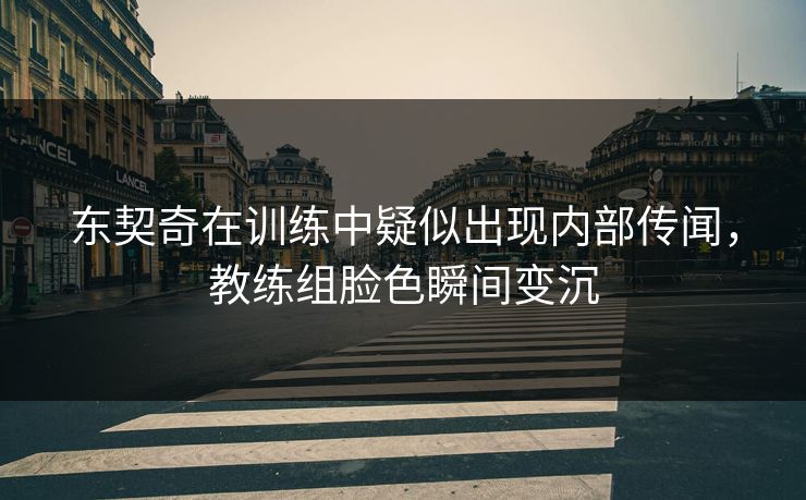 东契奇在训练中疑似出现内部传闻，教练组脸色瞬间变沉