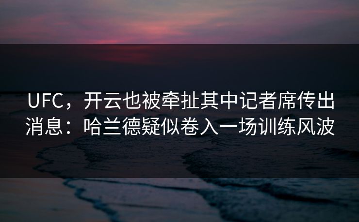 UFC，开云也被牵扯其中记者席传出消息：哈兰德疑似卷入一场训练风波