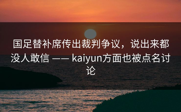 国足替补席传出裁判争议，说出来都没人敢信 —— kaiyun方面也被点名讨论