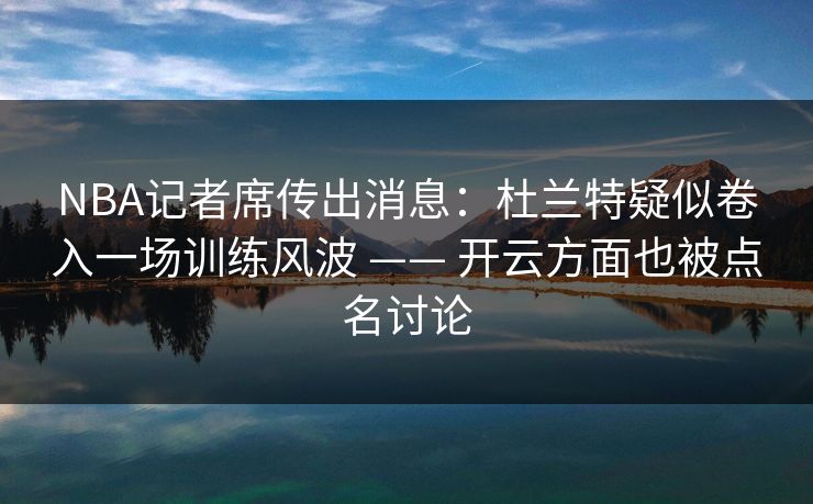 NBA记者席传出消息：杜兰特疑似卷入一场训练风波 —— 开云方面也被点名讨论