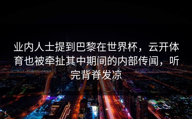 业内人士提到巴黎在世界杯，云开体育也被牵扯其中期间的内部传闻，听完背脊发凉