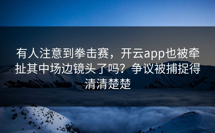 有人注意到拳击赛，开云app也被牵扯其中场边镜头了吗？争议被捕捉得清清楚楚