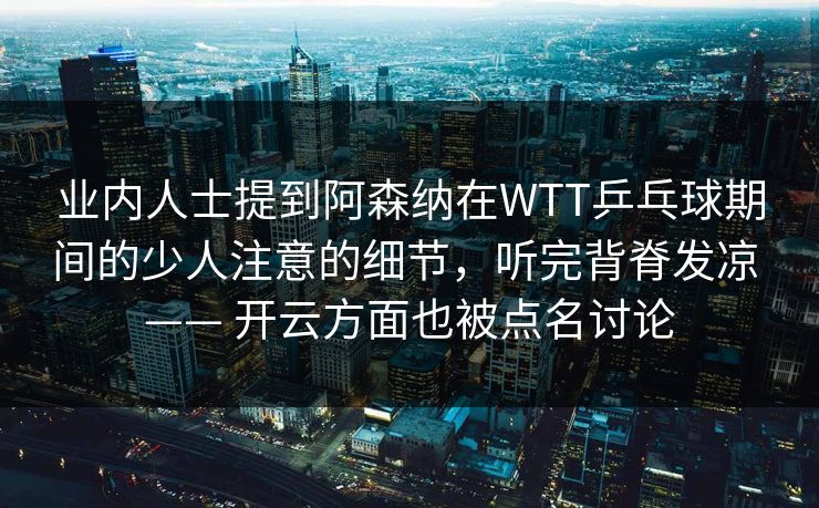 业内人士提到阿森纳在WTT乒乓球期间的少人注意的细节，听完背脊发凉 —— 开云方面也被点名讨论