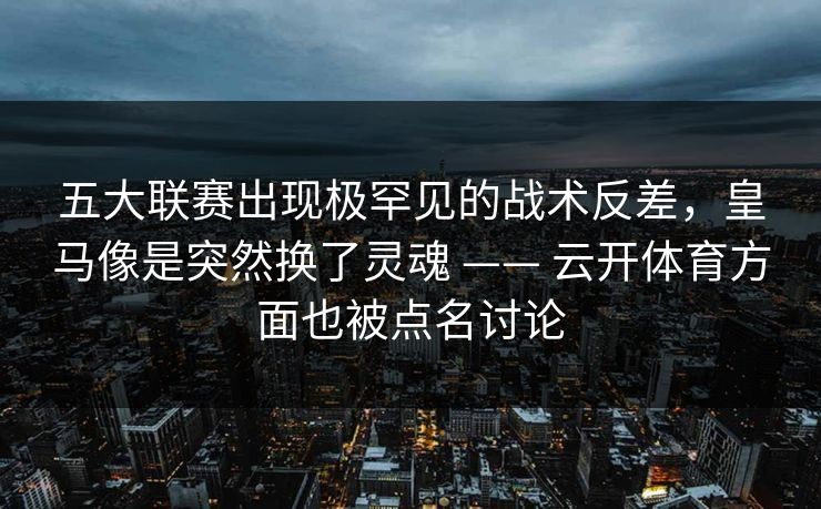 五大联赛出现极罕见的战术反差，皇马像是突然换了灵魂 —— 云开体育方面也被点名讨论