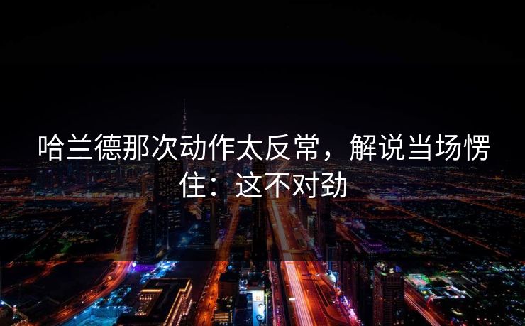 哈兰德那次动作太反常，解说当场愣住：这不对劲