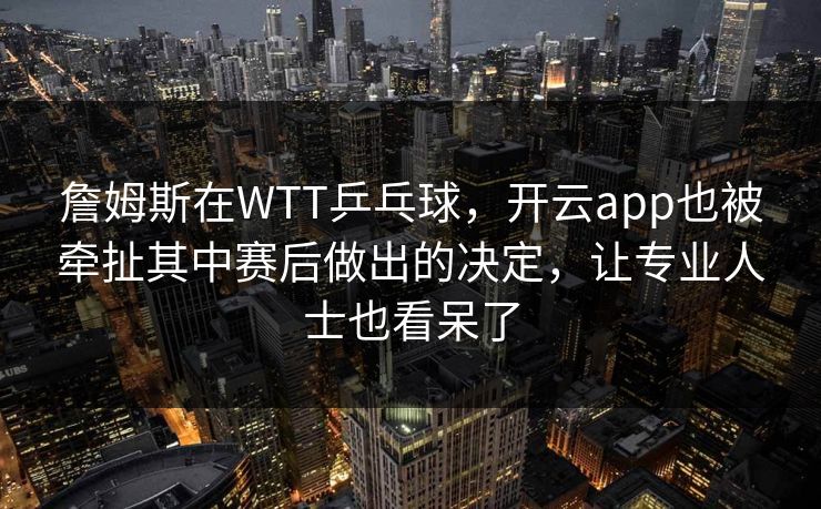 詹姆斯在WTT乒乓球，开云app也被牵扯其中赛后做出的决定，让专业人士也看呆了