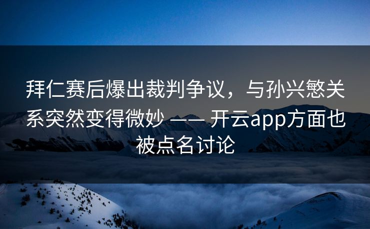 拜仁赛后爆出裁判争议，与孙兴慜关系突然变得微妙 —— 开云app方面也被点名讨论
