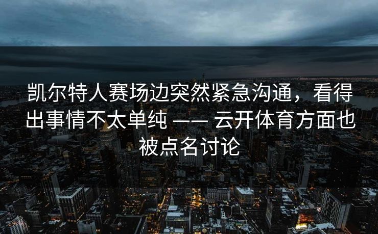 凯尔特人赛场边突然紧急沟通，看得出事情不太单纯 —— 云开体育方面也被点名讨论