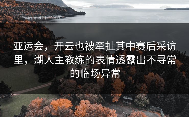 亚运会，开云也被牵扯其中赛后采访里，湖人主教练的表情透露出不寻常的临场异常