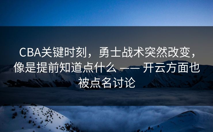 CBA关键时刻，勇士战术突然改变，像是提前知道点什么 —— 开云方面也被点名讨论