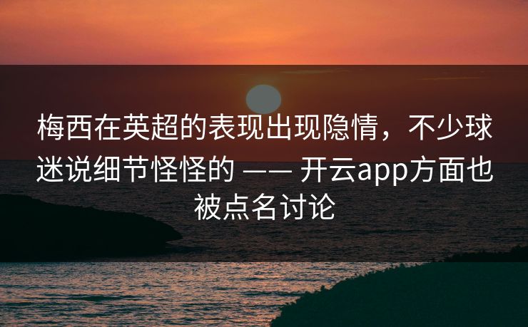 梅西在英超的表现出现隐情，不少球迷说细节怪怪的 —— 开云app方面也被点名讨论